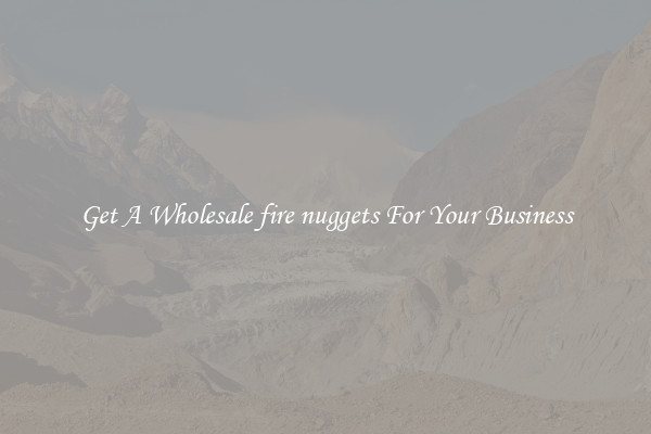 Get A Wholesale fire nuggets For Your Business