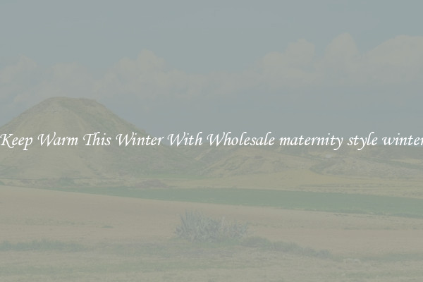 Keep Warm This Winter With Wholesale maternity style winter