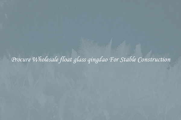 Procure Wholesale float glass qingdao For Stable Construction