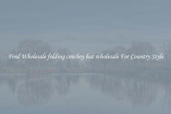 Find Wholesale folding cowboy hat wholesale For Country Style