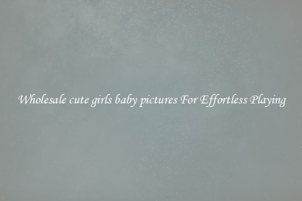 Wholesale cute girls baby pictures For Effortless Playing