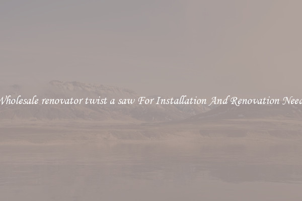 Wholesale renovator twist a saw For Installation And Renovation Needs
