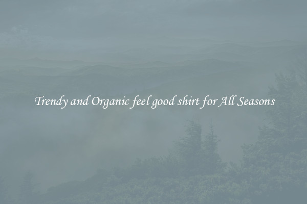 Trendy and Organic feel good shirt for All Seasons