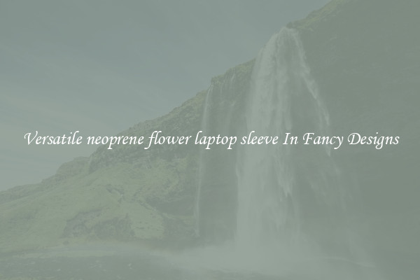 Versatile neoprene flower laptop sleeve In Fancy Designs