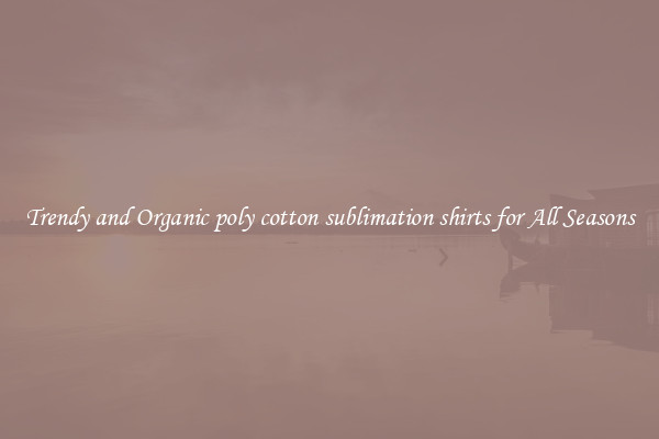 Trendy and Organic poly cotton sublimation shirts for All Seasons