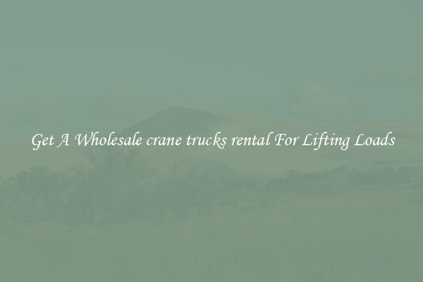 Get A Wholesale crane trucks rental For Lifting Loads