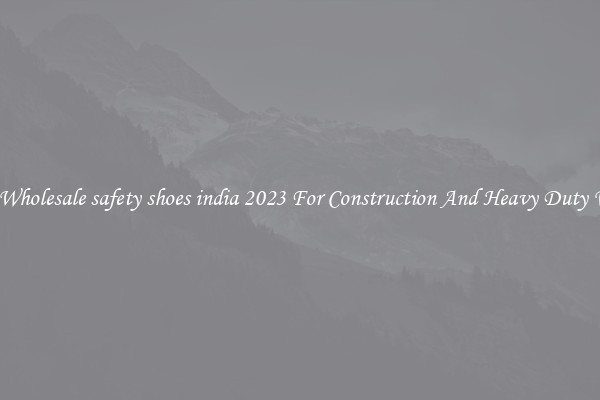 Buy Wholesale safety shoes india 2023 For Construction And Heavy Duty Work