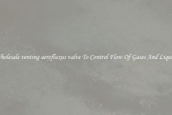 Wholesale venting aerofluxus valve To Control Flow Of Gases And Liquids