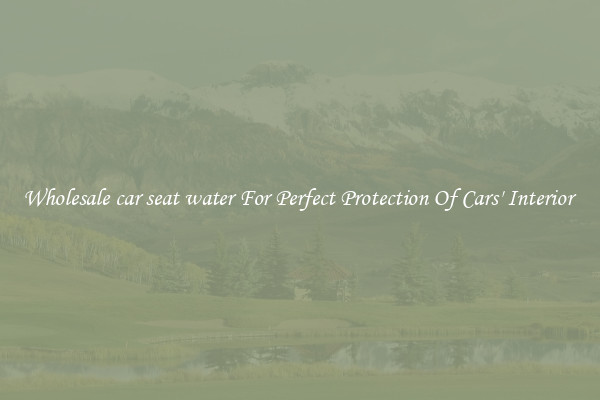 Wholesale car seat water For Perfect Protection Of Cars' Interior 