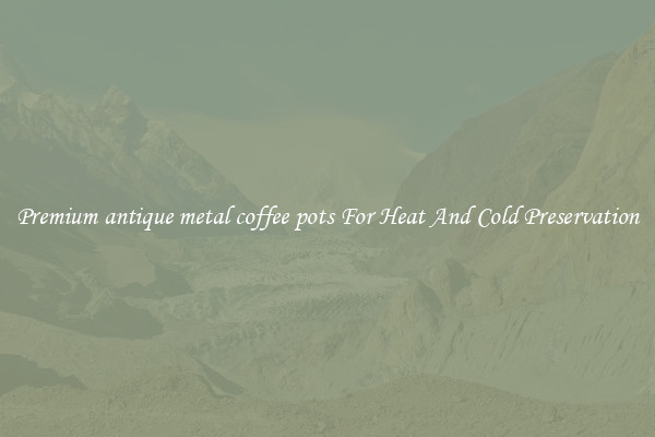 Premium antique metal coffee pots For Heat And Cold Preservation