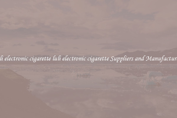 luli electronic cigarette luli electronic cigarette Suppliers and Manufacturers