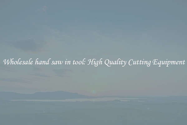 Wholesale hand saw in tool: High Quality Cutting Equipment
