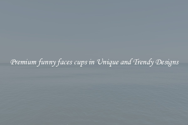 Premium funny faces cups in Unique and Trendy Designs