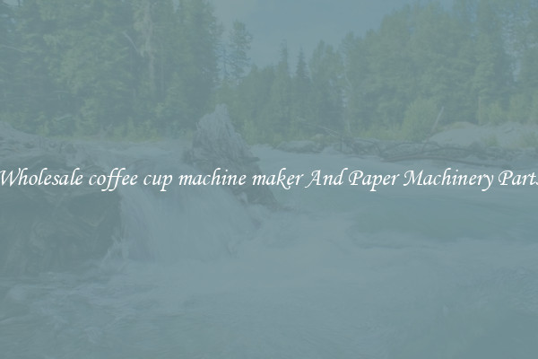 Wholesale coffee cup machine maker And Paper Machinery Parts