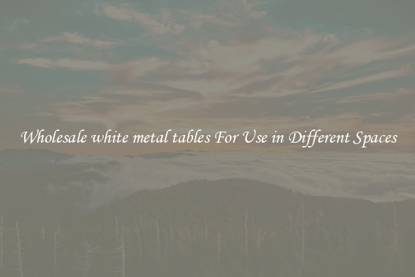 Wholesale white metal tables For Use in Different Spaces