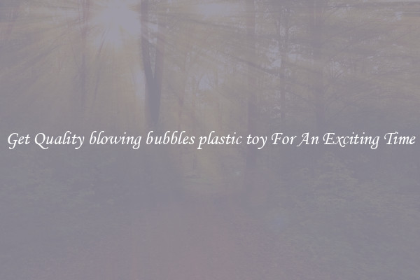 Get Quality blowing bubbles plastic toy For An Exciting Time