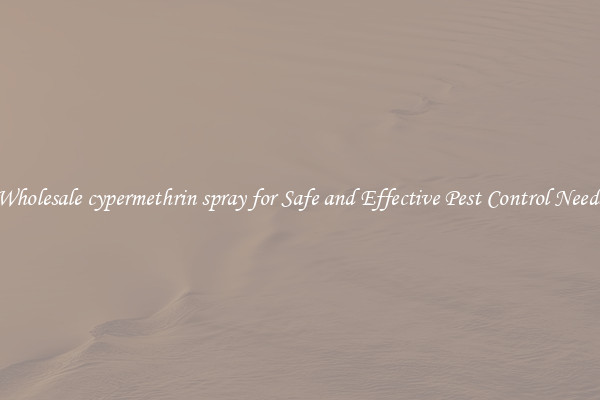 Wholesale cypermethrin spray for Safe and Effective Pest Control Needs