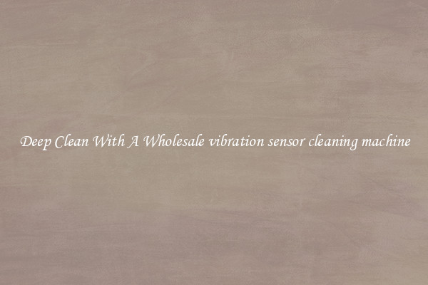 Deep Clean With A Wholesale vibration sensor cleaning machine