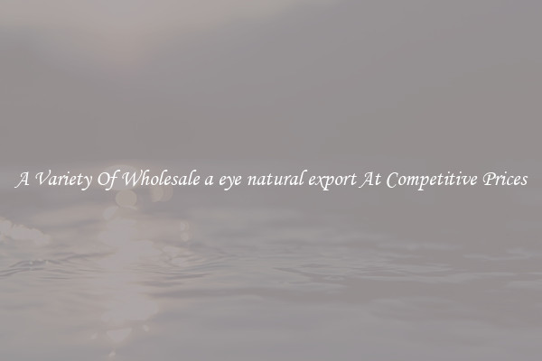 A Variety Of Wholesale a eye natural export At Competitive Prices