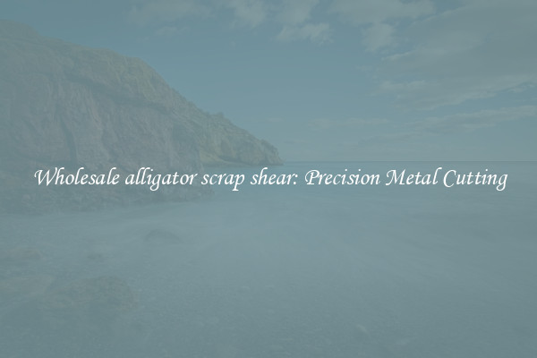 Wholesale alligator scrap shear: Precision Metal Cutting