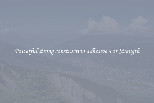 Powerful strong construction adhesive For Strength