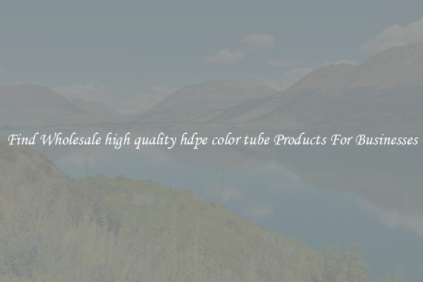Find Wholesale high quality hdpe color tube Products For Businesses