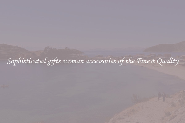 Sophisticated gifts woman accessories of the Finest Quality