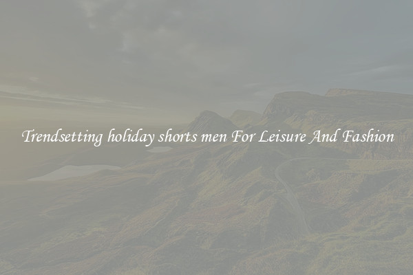 Trendsetting holiday shorts men For Leisure And Fashion