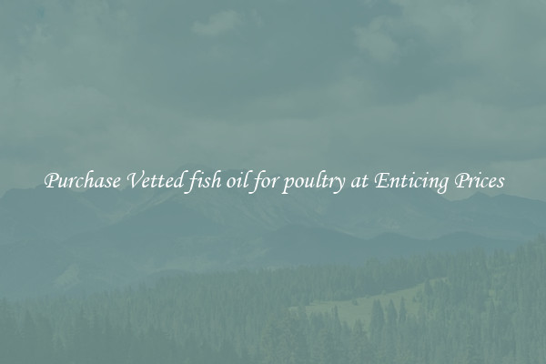 Purchase Vetted fish oil for poultry at Enticing Prices