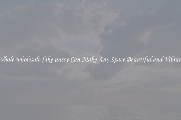 Whole wholesale fake pussy Can Make Any Space Beautiful and Vibrant