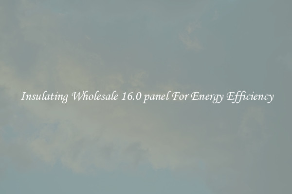 Insulating Wholesale 16.0 panel For Energy Efficiency