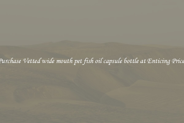 Purchase Vetted wide mouth pet fish oil capsule bottle at Enticing Prices