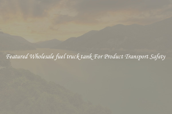 Featured Wholesale fuel truck tank For Product Transport Safety 