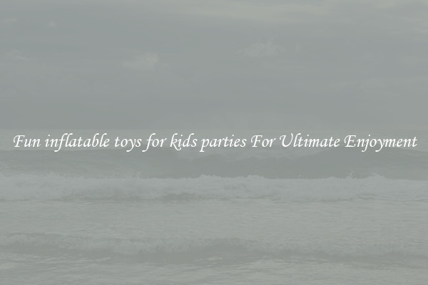 Fun inflatable toys for kids parties For Ultimate Enjoyment