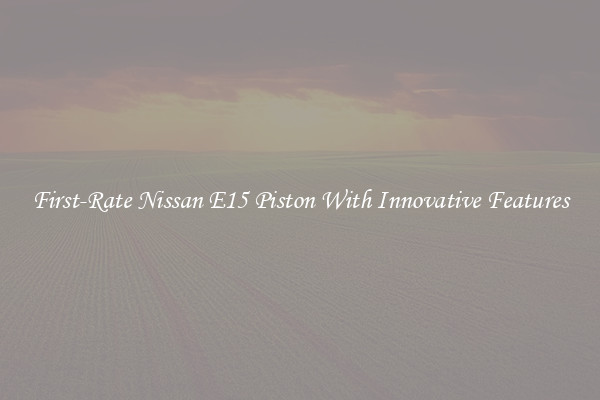 First-Rate Nissan E15 Piston With Innovative Features