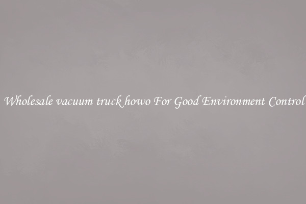 Wholesale vacuum truck howo For Good Environment Control