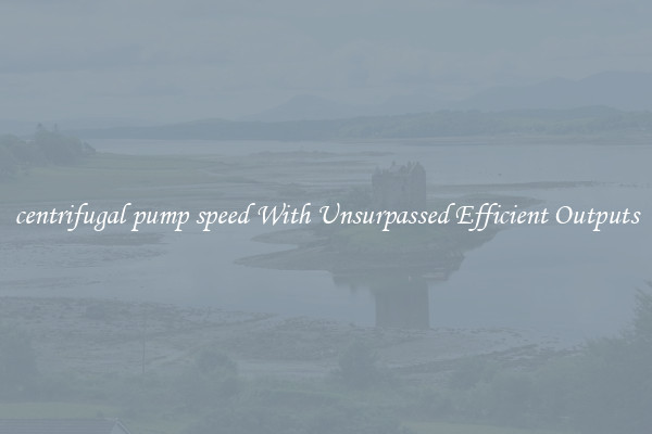 centrifugal pump speed With Unsurpassed Efficient Outputs